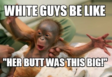 white-guys-be-like-her-butt-was-this-big