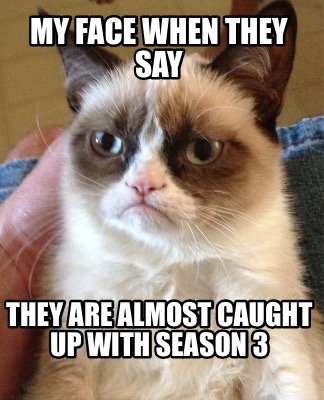 my-face-when-they-say-they-are-almost-caught-up-with-season-3