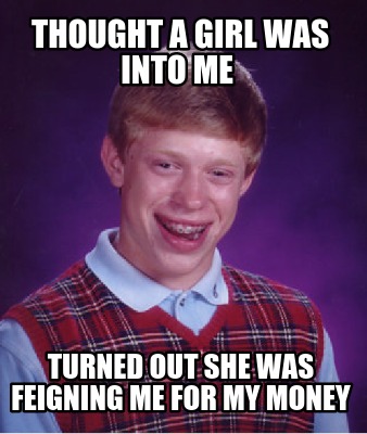 thought-a-girl-was-into-me-turned-out-she-was-feigning-me-for-my-money