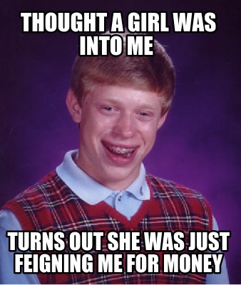 thought-a-girl-was-into-me-turns-out-she-was-just-feigning-me-for-money