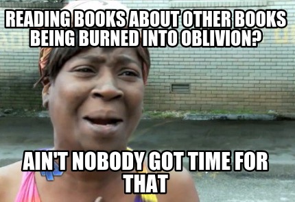 reading-books-about-other-books-being-burned-into-oblivion-aint-nobody-got-time-