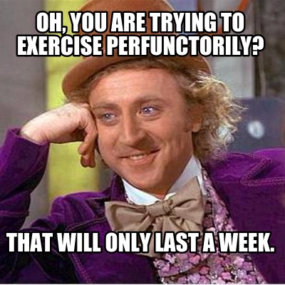 oh-you-are-trying-to-exercise-perfunctorily-that-will-only-last-a-week