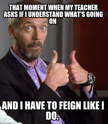 that-moment-when-my-teacher-asks-if-i-understand-whats-going-on-and-i-have-to-fe
