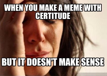 when-you-make-a-meme-with-certitude-but-it-doesnt-make-sense