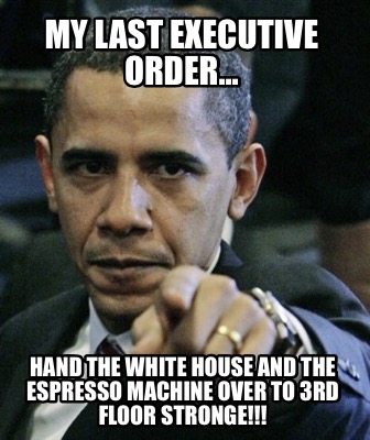 my-last-executive-order...-hand-the-white-house-and-the-espresso-machine-over-to