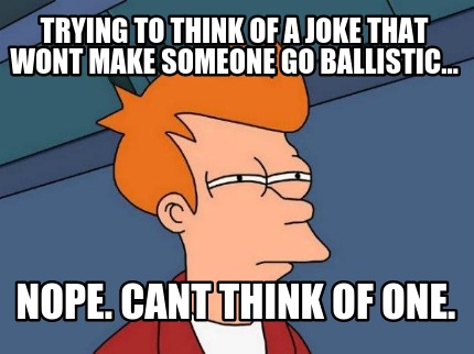 trying-to-think-of-a-joke-that-wont-make-someone-go-ballistic...-nope.-cant-thin
