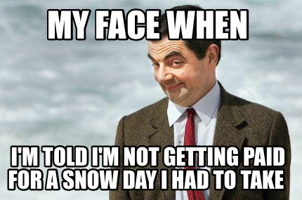 my-face-when-im-told-im-not-getting-paid-for-a-snow-day-i-had-to-take