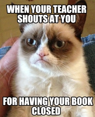 when-your-teacher-shouts-at-you-for-having-your-book-closed