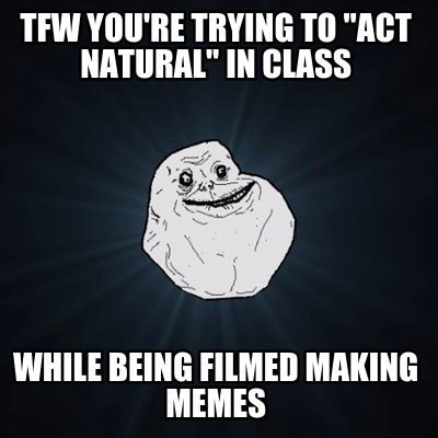tfw-youre-trying-to-act-natural-in-class-while-being-filmed-making-memes