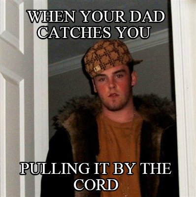 when-your-dad-catches-you-pulling-it-by-the-cord