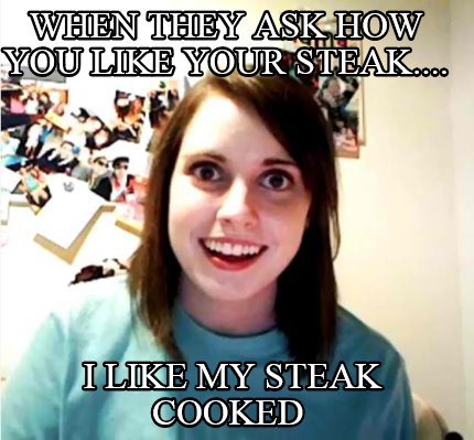 when-they-ask-how-you-like-your-steak....-i-like-my-steak-cooked