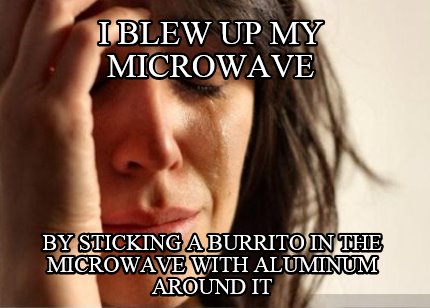 i-blew-up-my-microwave-by-sticking-a-burrito-in-the-microwave-with-aluminum-arou