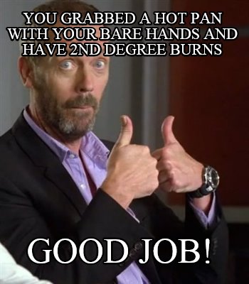 you-grabbed-a-hot-pan-with-your-bare-hands-and-have-2nd-degree-burns-good-job