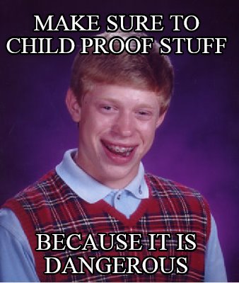 make-sure-to-child-proof-stuff-because-it-is-dangerous