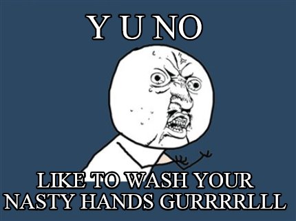 y-u-no-like-to-wash-your-nasty-hands-gurrrrlll