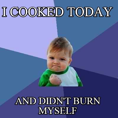 i-cooked-today-and-didnt-burn-myself
