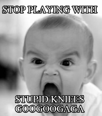 stop-playing-with-stupid-knifes-googoogaga