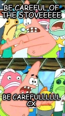 be-careful-of-the-stoveeeee-be-carefullllll-cx