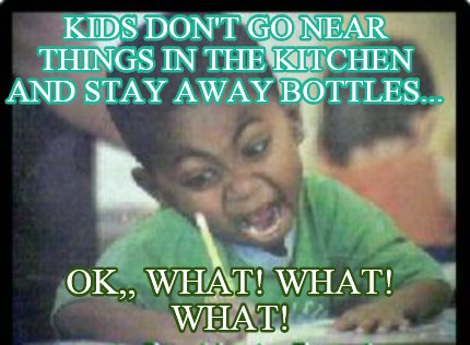 kids-dont-go-near-things-in-the-kitchen-and-stay-away-bottles...-ok-what-what-wh