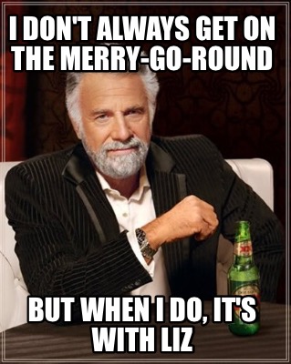 i-dont-always-get-on-the-merry-go-round-but-when-i-do-its-with-liz