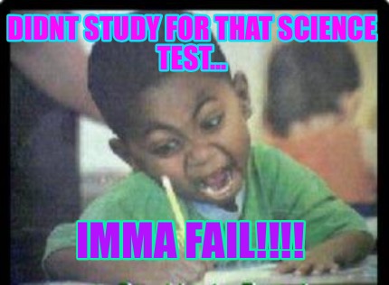 didnt-study-for-that-science-test...-imma-fail