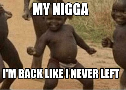 my-nigga-im-back-like-i-never-left