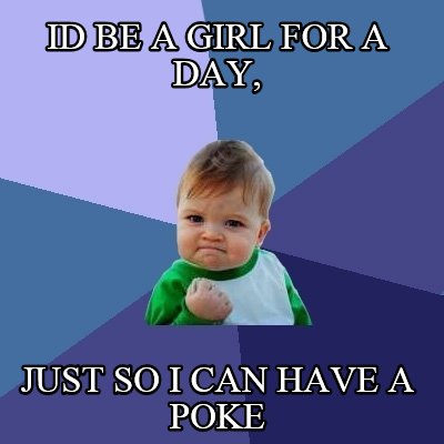 id-be-a-girl-for-a-day-just-so-i-can-have-a-poke