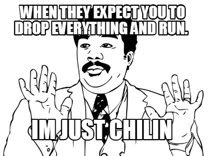 when-they-expect-you-to-drop-everything-and-run.-im-just-chilin