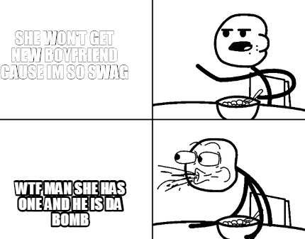 she-wont-get-new-boyfriend-cause-im-so-swag-wtf-man-she-has-one-and-he-is-da-bom