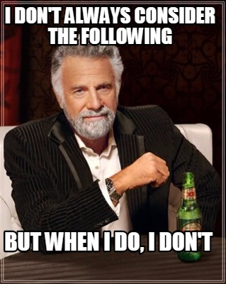 i-dont-always-consider-the-following-but-when-i-do-i-dont