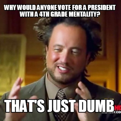 why-would-anyone-vote-for-a-president-with-a-4th-grade-mentality-thats-just-dumb