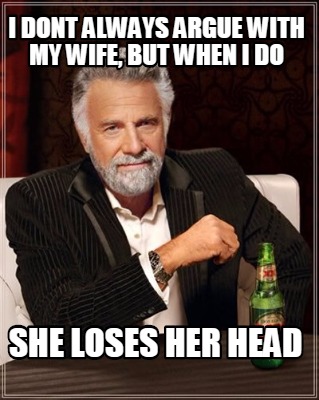i-dont-always-argue-with-my-wife-but-when-i-do-she-loses-her-head