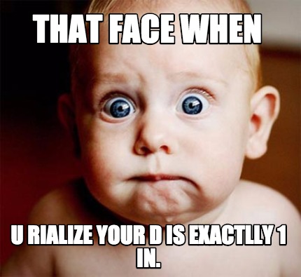 that-face-when-u-rialize-your-d-is-exactlly-1-in