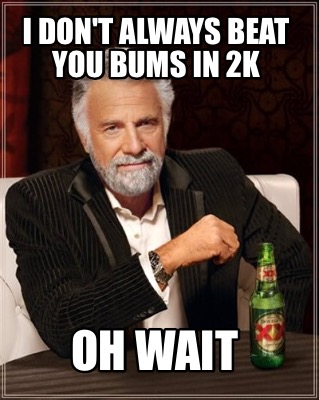 i-dont-always-beat-you-bums-in-2k-oh-wait