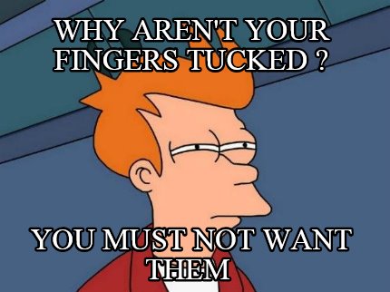 why-arent-your-fingers-tucked-you-must-not-want-them