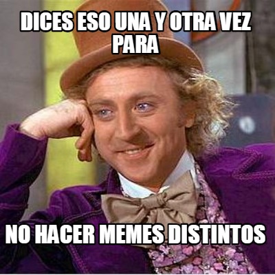 dices-eso-una-y-otra-vez-para-no-hacer-memes-distintos