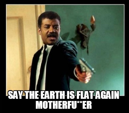 say-the-earth-is-flat-again-motherfuer