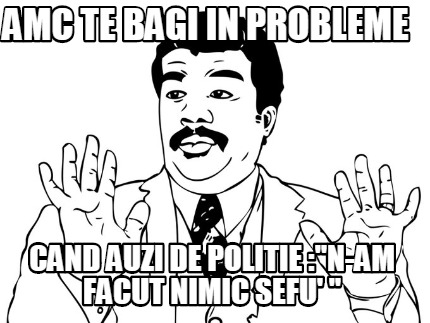 amc-te-bagi-in-probleme-cand-auzi-de-politie-n-am-facut-nimic-sefu-