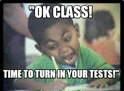 ok-class-time-to-turn-in-your-tests