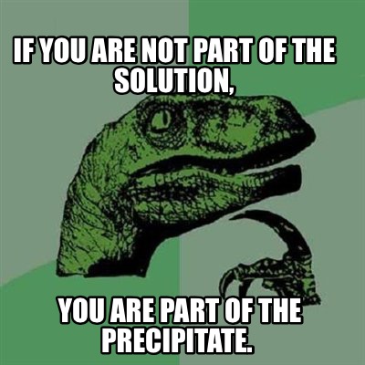 if-you-are-not-part-of-the-solution-you-are-part-of-the-precipitate