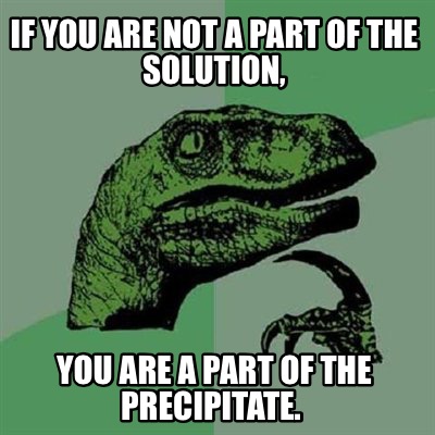 if-you-are-not-a-part-of-the-solution-you-are-a-part-of-the-precipitate