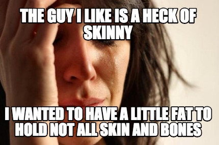 the-guy-i-like-is-a-heck-of-skinny-i-wanted-to-have-a-little-fat-to-hold-not-all