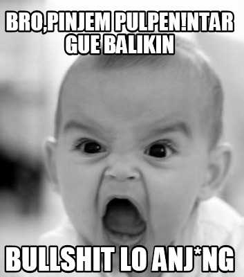 bropinjem-pulpenntar-gue-balikin-bullshit-lo-anjng