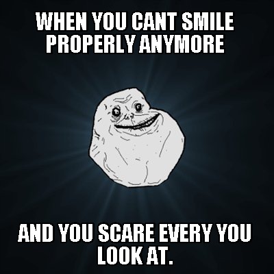 when-you-cant-smile-properly-anymore-and-you-scare-every-you-look-at