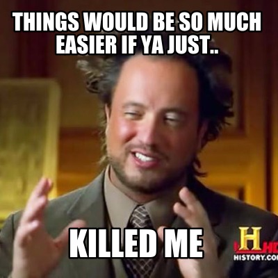 things-would-be-so-much-easier-if-ya-just..-killed-me