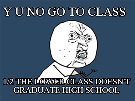 y-u-no-go-to-class-12-the-lower-class-doesnt-graduate-high-school