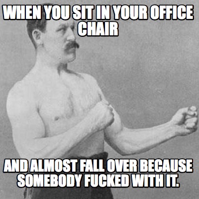 when-you-sit-in-your-office-chair-and-almost-fall-over-because-somebody-fucked-w