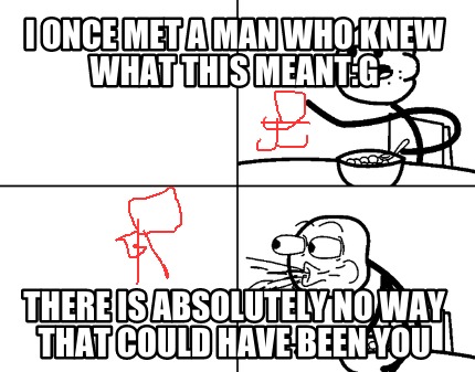 i-once-met-a-man-who-knew-what-this-meantg-there-is-absolutely-no-way-that-could