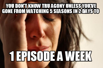 you-dont-know-tru-agony-unless-youve-gone-from-watching-5-seasons-in-2-days-to-1