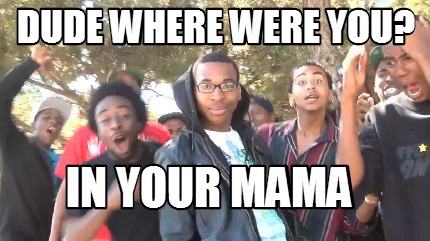 dude-where-were-you-in-your-mama